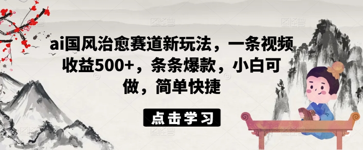 ai国风治愈赛道新玩法，一条视频收益500+，条条爆款，小白可做，简单快捷-木木创业基地项目网