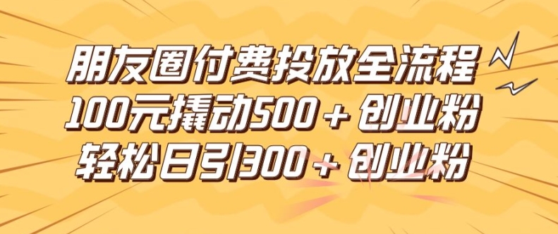 朋友圈高效付费投放全流程，100元撬动500+创业粉，日引流300加精准创业粉-木木创业基地项目网