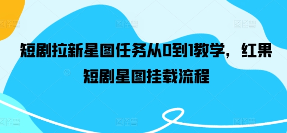 短剧拉新星图任务从0到1教学，红果短剧星图挂载流程-木木创业基地项目网