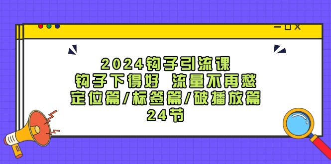 2024钩子引流课：钩子下得好流量不再愁，定位篇/标签篇/破播放篇/24节-木木创业基地项目网