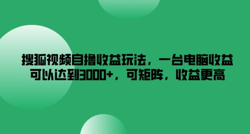 搜狐视频自撸收益玩法，一台电脑收益可以达到3k+，可矩阵，收益更高-木木创业基地项目网