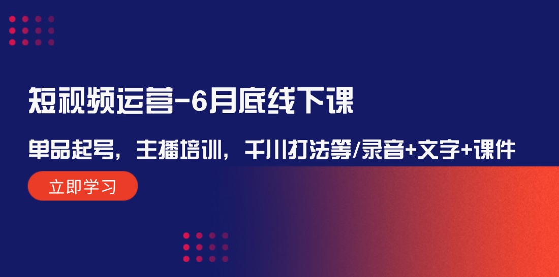 （12105期）短视频运营-6月底线下课：单品起号，主播培训，千川打法等/录音+文字+课件-木木创业基地项目网