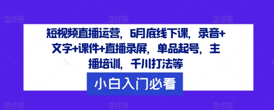 短视频直播运营，6月底线下课，录音+文字+课件+直播录屏，单品起号，主播培训，千川打法等-木木创业基地项目网