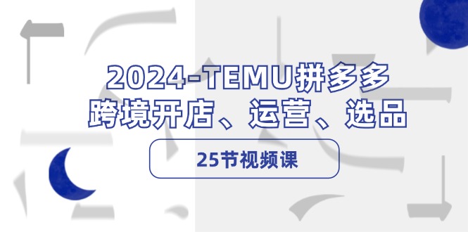 2024TEMU拼多多跨境开店、运营、选品（25节视频课）-木木创业基地项目网