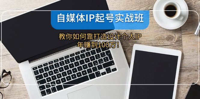 （12115期）自媒体IP-起号实战班：教你如何靠打造设计个人IP，年赚到100万！-木木创业基地项目网