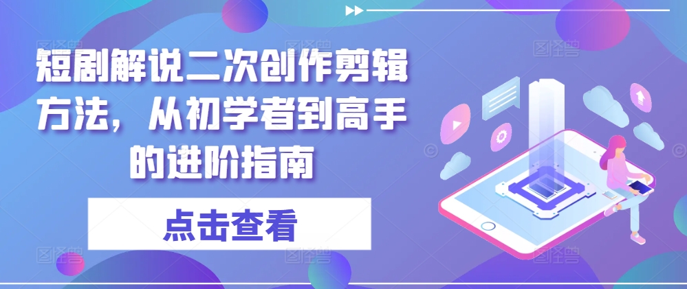 短剧解说二次创作剪辑方法，从初学者到高手的进阶指南-木木创业基地项目网