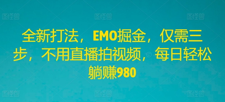 全新打法，EMO掘金，仅需三步，不用直播拍视频，每日轻松躺赚980-木木创业基地项目网