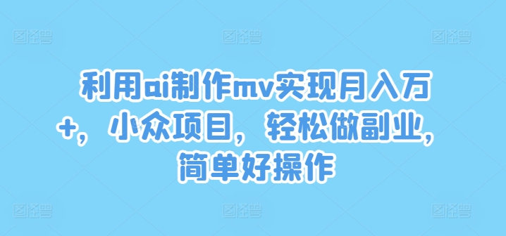 利用ai制作mv实现月入万+，小众项目，轻松做副业，简单好操作-木木创业基地项目网