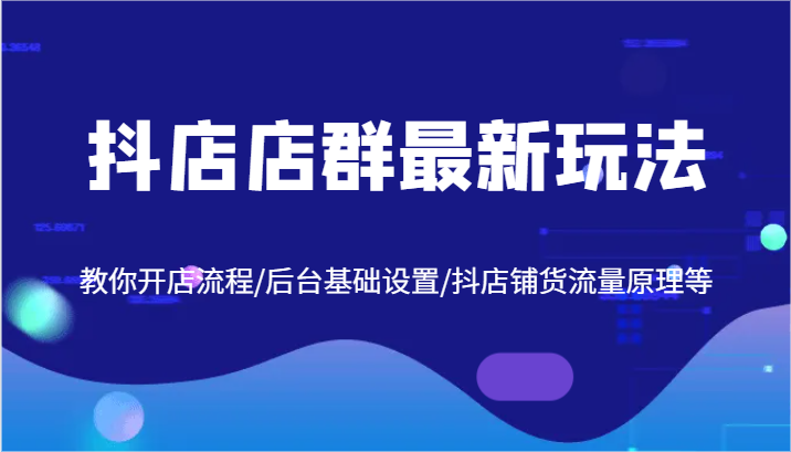 抖店店群最新玩法，教你开店流程/后台基础设置/抖店铺货流量原理等-木木创业基地项目网