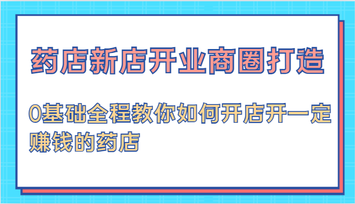 药店新店开业商圈打造-0基础全程教你如何开店开一定赚钱的药店-木木创业基地项目网