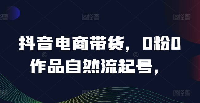 抖音电商带货，0粉0作品自然流起号，热销20多万人的抖音课程的经验分享-木木创业基地项目网