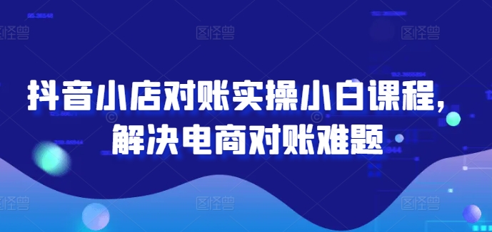 抖音小店对账实操小白课程，解决电商对账难题-木木创业基地项目网