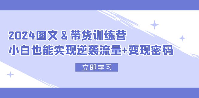 （12137期）2024 图文+带货训练营，小白也能实现逆袭流量+变现密码-木木创业基地项目网