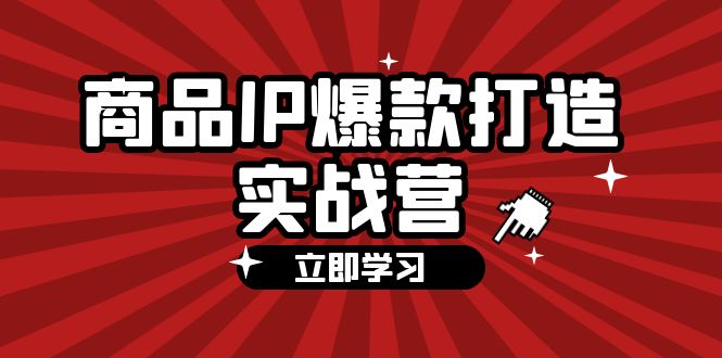 （12136期）商品-IP爆款打造实战营【第四期】，手把手教你打造商品IP，爆款 不断-木木创业基地项目网