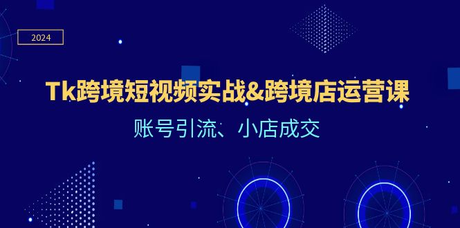 Tk跨境短视频实战&跨境店运营课：账号引流、小店成交-木木创业基地项目网