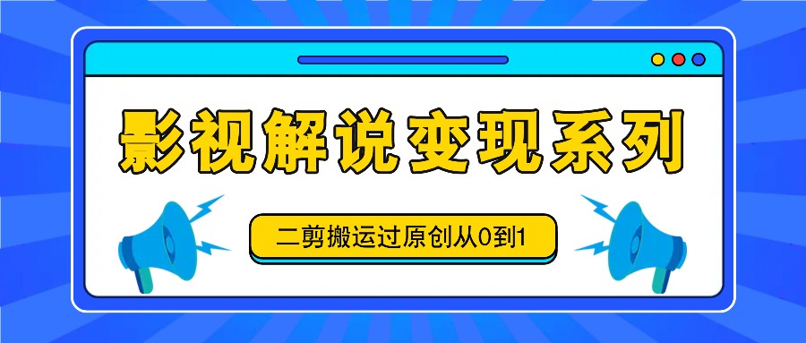 影视解说变现系列，二剪搬运过原创从0到1，喂饭式教程-木木创业基地项目网