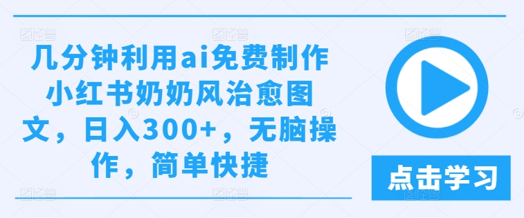 几分钟利用ai免费制作小红书奶奶风治愈图文，日入300+，无脑操作，简单快捷-木木创业基地项目网