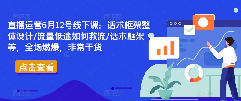 直播运营6月12号线下课：话术框架整体设计/流量低迷如何救流/话术框架等，全场燃爆，非常干货-木木创业基地项目网