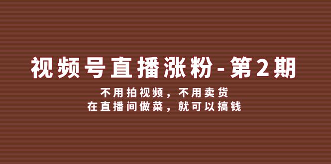 （12155期）视频号/直播涨粉-第2期，不用拍视频，不用卖货，在直播间做菜，就可以搞钱-木木创业基地项目网