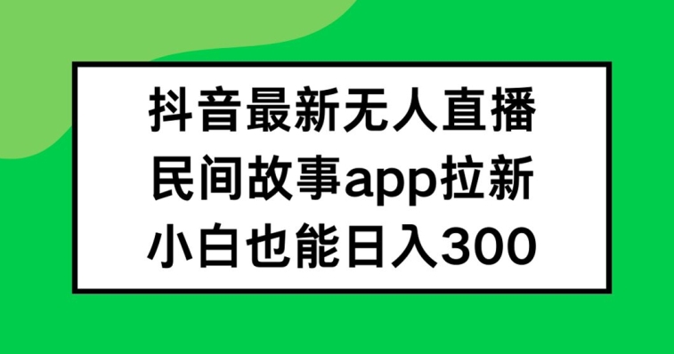 抖音无人直播，民间故事APP拉新，小白也能日入300+-木木创业基地项目网