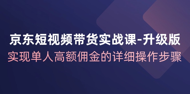 （12167期）京东-短视频带货实战课-升级版，实现单人高额佣金的详细操作步骤-木木创业基地项目网