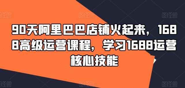 90天阿里巴巴店铺火起来，1688高级运营课程，学习1688运营核心技能-木木创业基地项目网