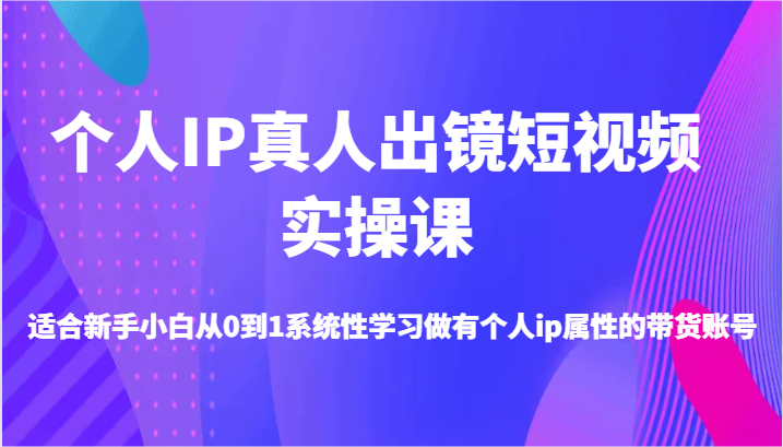 个人IP真人出镜短视频实操课-适合新手小白从0到1系统性学习做有个人ip属性的带货账号-木木创业基地项目网