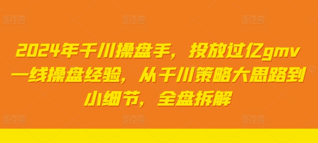 2024年千川操盘手，投放过亿gmv一线操盘经验，从千川策略大思路到小细节，全盘拆解-木木创业基地项目网