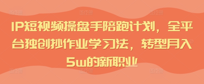 IP短视频操盘手陪跑计划，全平台独创抄作业学习法，转型月入5w的新职业-木木创业基地项目网