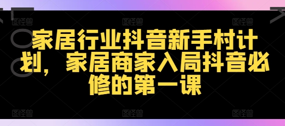 家居行业抖音新手村计划，家居商家入局抖音必修的第一课-木木创业基地项目网