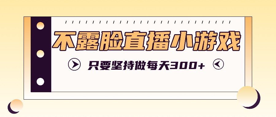 不露脸直播小游戏项目玩法，只要坚持做，轻松实现每天300+-木木创业基地项目网