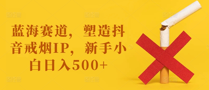 蓝海赛道，塑造抖音戒烟IP，新手小白日入500+-木木创业基地项目网