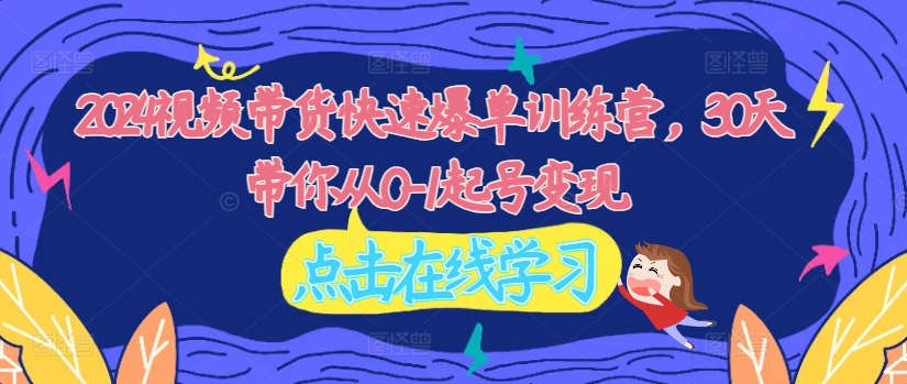 2024视频带货快速爆单训练营，30天带你从0-1起号变现-木木创业基地项目网