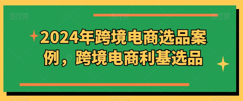 2024年跨境电商选品案例，跨境电商利基选品（更新）-木木创业基地项目网