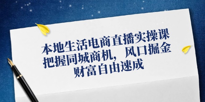 本地生活电商直播实操课，把握同城商机，风口掘金，财富自由速成-木木创业基地项目网