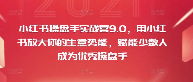 小红书操盘手实战营9.0，用小红书放大你的生意势能，赋能少数人成为优秀操盘手-木木创业基地项目网