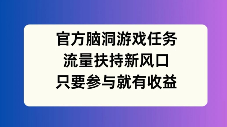 官方脑洞游戏任务，流量扶持新风口，只要参与就有收益-木木创业基地项目网