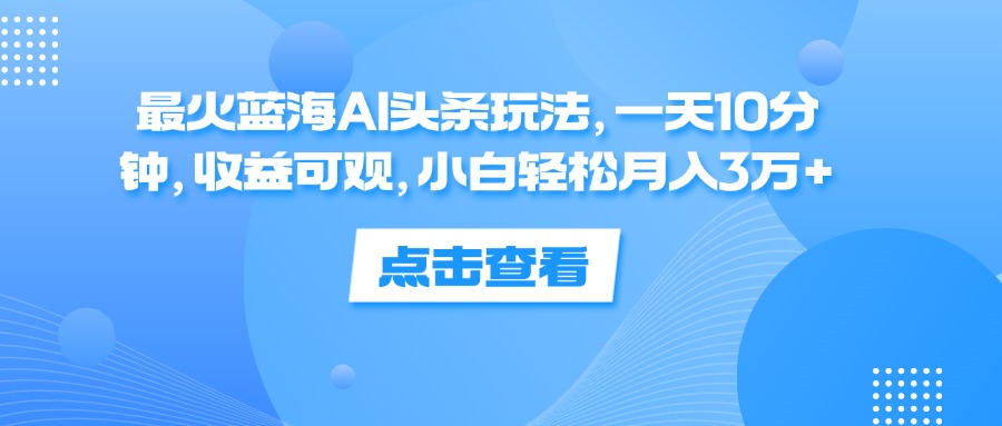 （12257期）最火蓝海AI头条玩法，一天10分钟，收益可观，小白轻松月入3万+-木木创业基地项目网