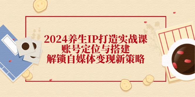 （12259期）2024养生IP打造实战课：账号定位与搭建，解锁自媒体变现新策略-木木创业基地项目网