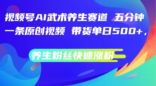 视频号AI武术养生赛道，五分钟一条原创视频，带货单日几张，养生粉丝快速涨粉-木木创业基地项目网