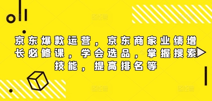 京东爆款运营，京东商家业绩增长必修课（无水印版），学会选品，掌握搜索技能，提高排名等-木木创业基地项目网