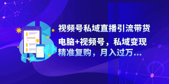 视频号私域直播引流带货：电脑+视频号，私域变现，精准复购，月入过万-木木创业基地项目网