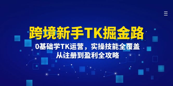 跨境新手TK掘金路：0基础学TK运营，实操技能全覆盖，从注册到盈利全攻略-木木创业基地项目网