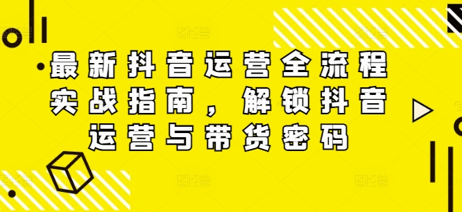 最新抖音运营全流程实战指南，解锁抖音运营与带货密码-木木创业基地项目网