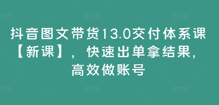 抖音图文带货13.0交付体系课【新课】，快速出单拿结果，高效做账号-木木创业基地项目网