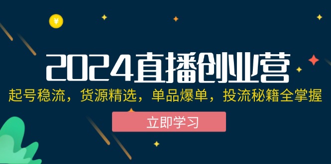 （12308期）2024直播创业营：起号稳流，货源精选，单品爆单，投流秘籍全掌握-木木创业基地项目网