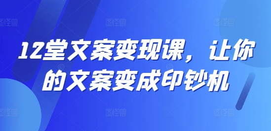 12堂文案变现课，让你的文案变成印钞机-木木创业基地项目网