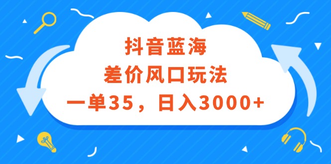 （12322期）抖音蓝海差价风口玩法，一单35，日入3000+-木木创业基地项目网