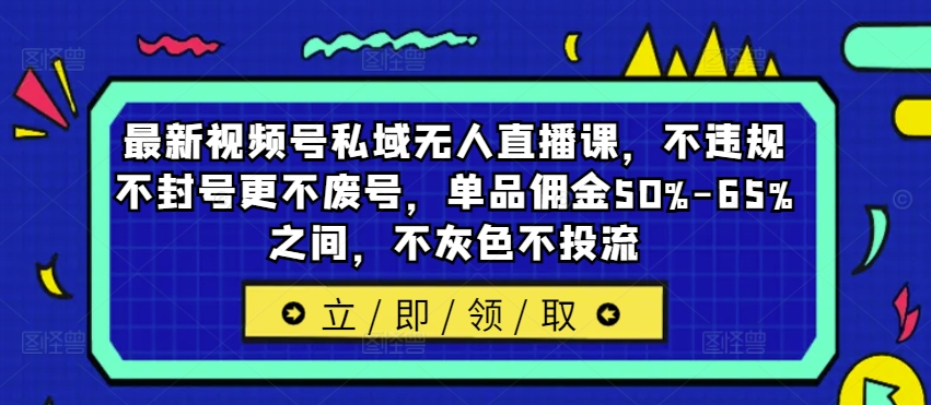 最新视频号私域无人直播课，不违规不封号更不废号，单品佣金50%-65%之间，不灰色不投流-木木创业基地项目网