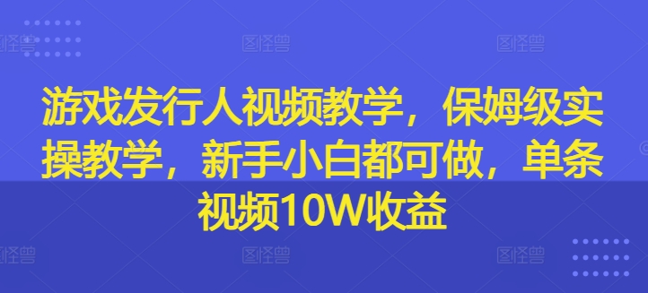 游戏发行人视频教学，保姆级实操教学，新手小白都可做，单条视频10W收益-木木创业基地项目网